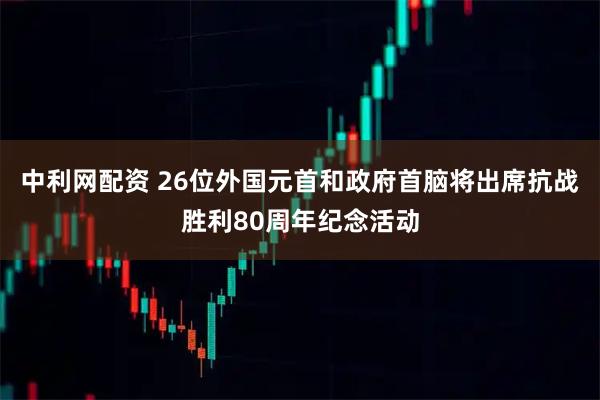 中利网配资 26位外国元首和政府首脑将出席抗战胜利80周年纪念活动
