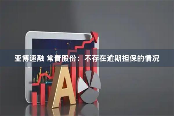 亚博速融 常青股份：不存在逾期担保的情况