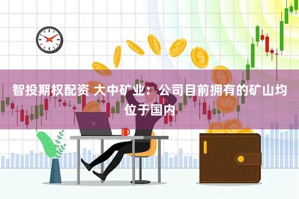 智投期权配资 大中矿业：公司目前拥有的矿山均位于国内