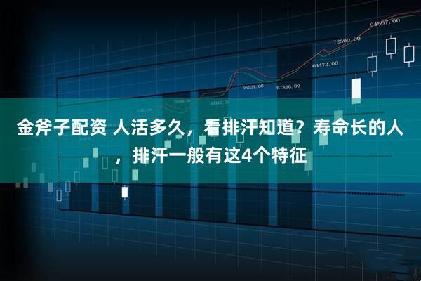 金斧子配资 人活多久，看排汗知道？寿命长的人，排汗一般有这4个特征
