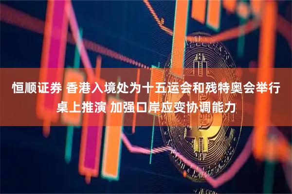 恒顺证券 香港入境处为十五运会和残特奥会举行桌上推演 加强口岸应变协调能力