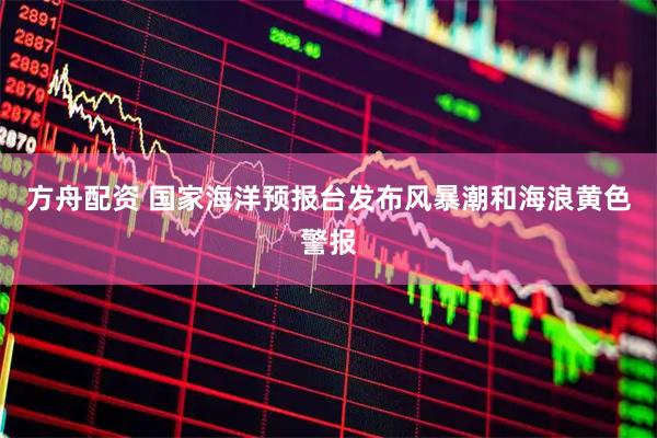 方舟配资 国家海洋预报台发布风暴潮和海浪黄色警报