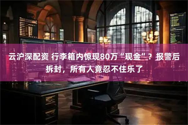 云沪深配资 行李箱内惊现80万“现金”？报警后拆封，所有人竟忍不住乐了