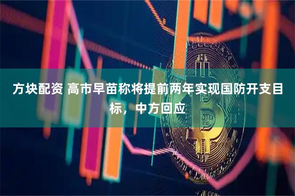 方块配资 高市早苗称将提前两年实现国防开支目标，中方回应