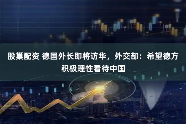 股巢配资 德国外长即将访华，外交部：希望德方积极理性看待中国