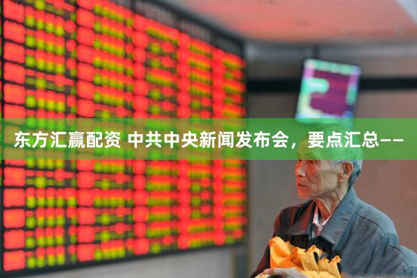 东方汇赢配资 中共中央新闻发布会，要点汇总——
