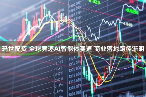 玛世配资 全球竞逐AI智能体赛道 商业落地路径渐明