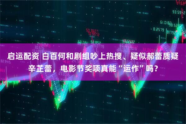 启运配资 白百何和剧组吵上热搜、疑似郝蕾质疑辛芷蕾，电影节奖项真能“运作”吗？