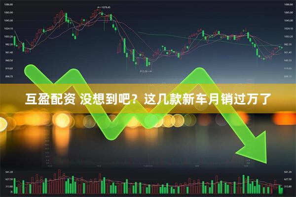 互盈配资 没想到吧？这几款新车月销过万了