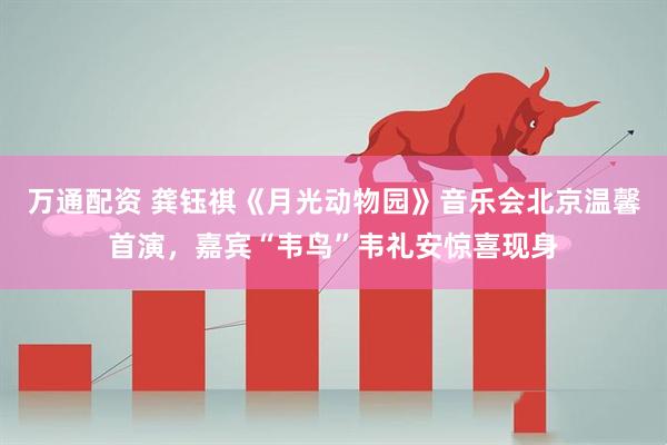 万通配资 龚钰祺《月光动物园》音乐会北京温馨首演，嘉宾“韦鸟”韦礼安惊喜现身