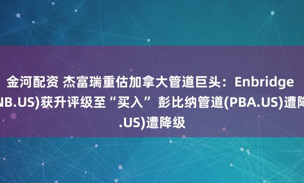 金河配资 杰富瑞重估加拿大管道巨头：Enbridge (ENB.US)获升评级至“买入” 彭比纳管道(PBA.US)遭降级