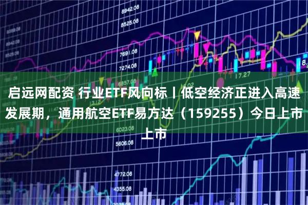 启远网配资 行业ETF风向标丨低空经济正进入高速发展期，通用航空ETF易方达（159255）今日上市