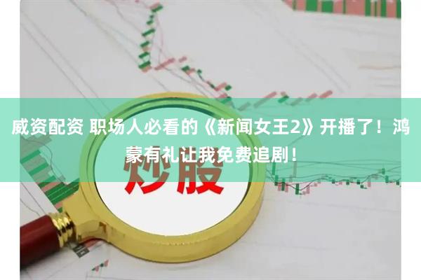 威资配资 职场人必看的《新闻女王2》开播了！鸿蒙有礼让我免费追剧！