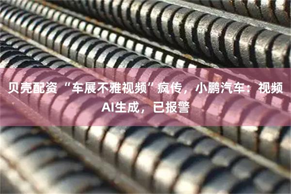 贝壳配资 “车展不雅视频”疯传，小鹏汽车：视频AI生成，已报警