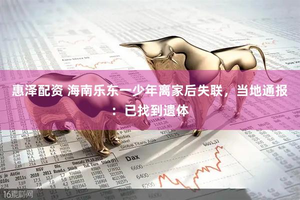 惠泽配资 海南乐东一少年离家后失联，当地通报：已找到遗体