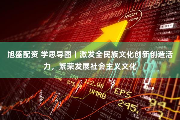 旭盛配资 学思导图丨激发全民族文化创新创造活力，繁荣发展社会主义文化
