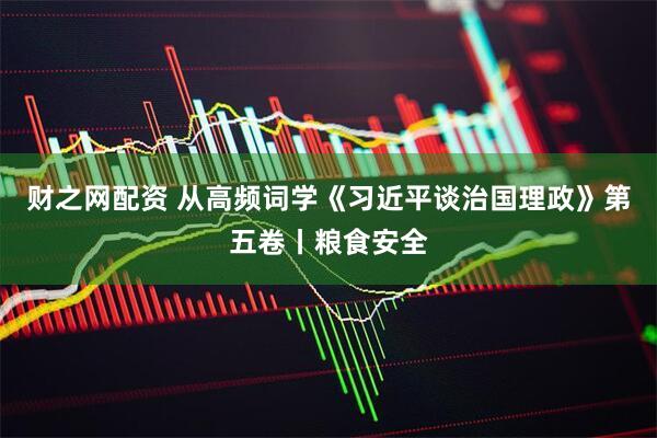 财之网配资 从高频词学《习近平谈治国理政》第五卷丨粮食安全