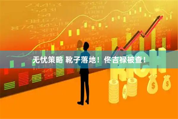 无忧策略 靴子落地！佟吉禄被查！