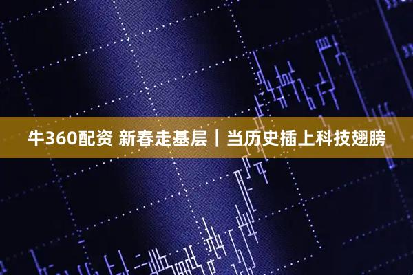 牛360配资 新春走基层｜当历史插上科技翅膀