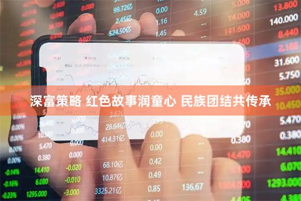 深富策略 红色故事润童心 民族团结共传承