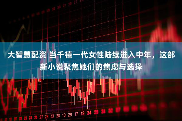 大智慧配资 当千禧一代女性陆续进入中年，这部新小说聚焦她们的焦虑与选择