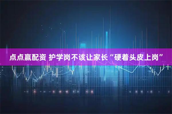 点点赢配资 护学岗不该让家长“硬着头皮上岗”
