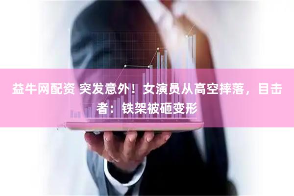 益牛网配资 突发意外！女演员从高空摔落，目击者：铁架被砸变形