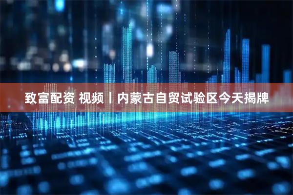 致富配资 视频丨内蒙古自贸试验区今天揭牌